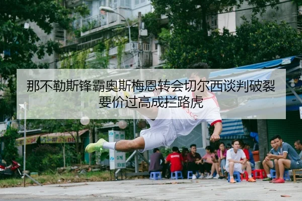 那不勒斯锋霸奥斯梅恩转会切尔西谈判破裂 要价过高成拦路虎